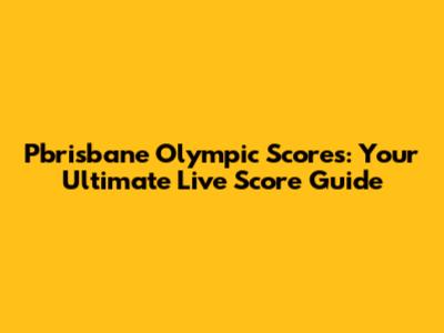 Pbrisbane Olympic Scores: Your Ultimate Live Score Guide