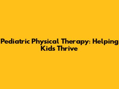 Pediatric Physical Therapy: Helping Kids Thrive
