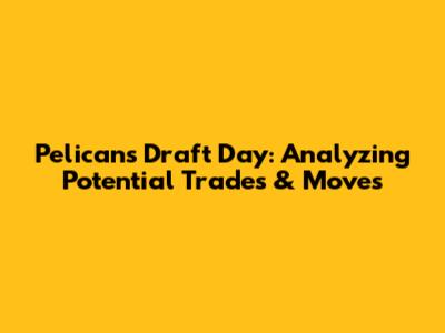 Pelicans Draft Day: Analyzing Potential Trades & Moves