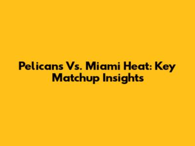 Pelicans Vs. Miami Heat: Key Matchup Insights