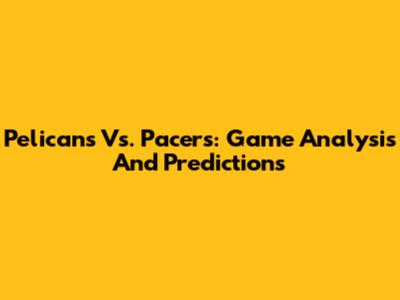 Pelicans Vs. Pacers: Game Analysis And Predictions