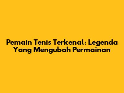 Pemain Tenis Terkenal: Legenda Yang Mengubah Permainan