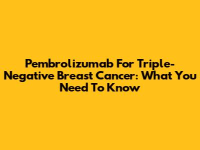 Pembrolizumab For Triple-Negative Breast Cancer: What You Need To Know