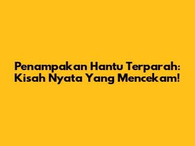 Penampakan Hantu Terparah: Kisah Nyata Yang Mencekam!
