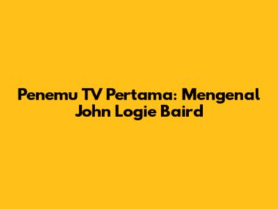 Penemu TV Pertama: Mengenal John Logie Baird