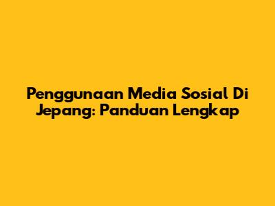 Penggunaan Media Sosial Di Jepang: Panduan Lengkap