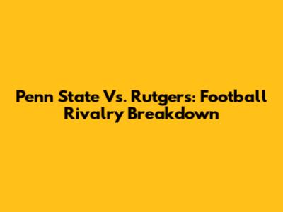 Penn State Vs. Rutgers: Football Rivalry Breakdown
