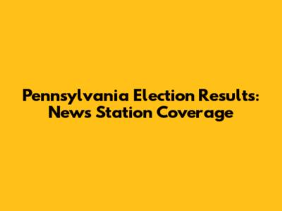 Pennsylvania Election Results: News Station Coverage