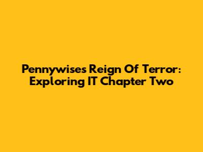 Pennywise's Reign Of Terror: Exploring IT Chapter Two
