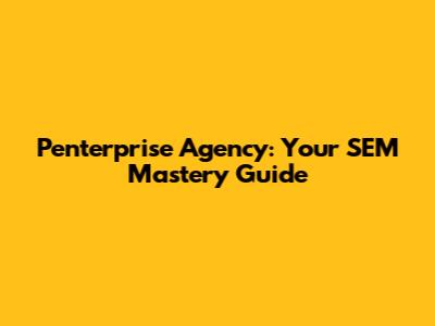 Penterprise Agency: Your SEM Mastery Guide