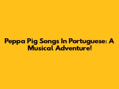 Peppa Pig Songs In Portuguese: A Musical Adventure!
