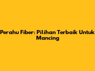 Perahu Fiber: Pilihan Terbaik Untuk Mancing