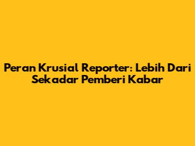 Peran Krusial Reporter: Lebih Dari Sekadar Pemberi Kabar