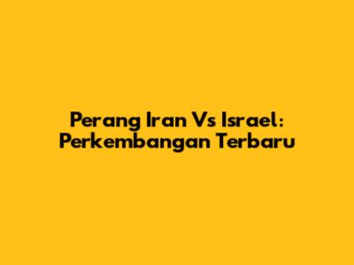 Perang Iran Vs Israel: Perkembangan Terbaru