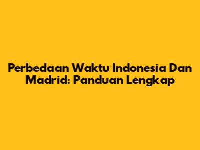 Perbedaan Waktu Indonesia Dan Madrid: Panduan Lengkap