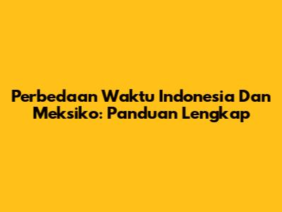 Perbedaan Waktu Indonesia Dan Meksiko: Panduan Lengkap