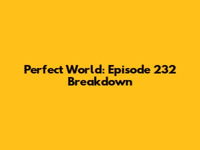 Perfect World: Episode 232 Breakdown