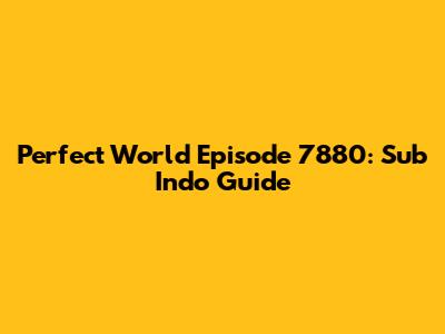 Perfect World Episode 7880: Sub Indo Guide