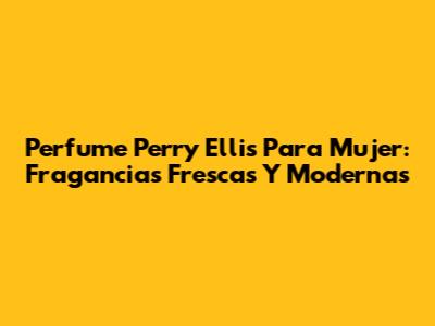 Perfume Perry Ellis Para Mujer: Fragancias Frescas Y Modernas