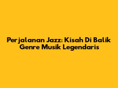 Perjalanan Jazz: Kisah Di Balik Genre Musik Legendaris