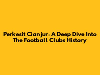 Perkesit Cianjur: A Deep Dive Into The Football Club's History