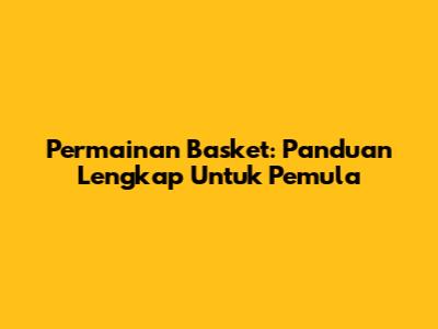 Permainan Basket: Panduan Lengkap Untuk Pemula