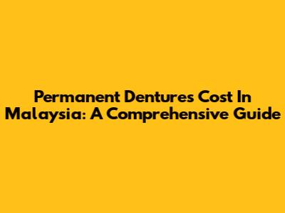 Permanent Dentures Cost In Malaysia: A Comprehensive Guide