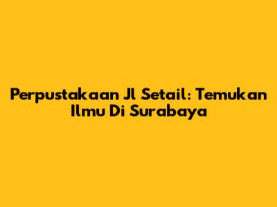 Perpustakaan Jl Setail: Temukan Ilmu Di Surabaya
