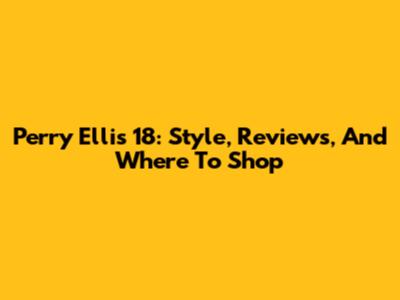 Perry Ellis 18: Style, Reviews, And Where To Shop
