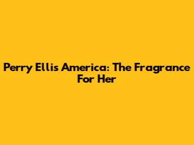 Perry Ellis America: The Fragrance For Her