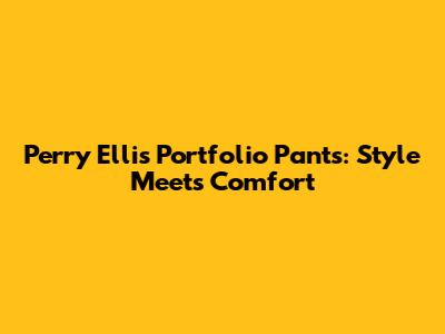 Perry Ellis Portfolio Pants: Style Meets Comfort