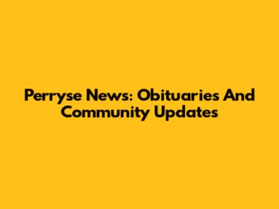 Perryse News: Obituaries And Community Updates