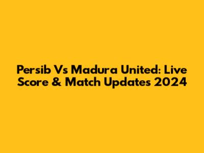 Persib Vs Madura United: Live Score & Match Updates 2024