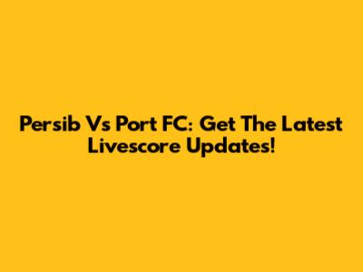 Persib Vs Port FC: Get The Latest Livescore Updates!