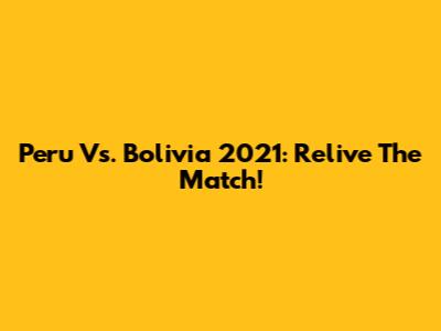 Peru Vs. Bolivia 2021: Relive The Match!