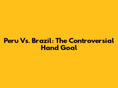 Peru Vs. Brazil: The Controversial Hand Goal