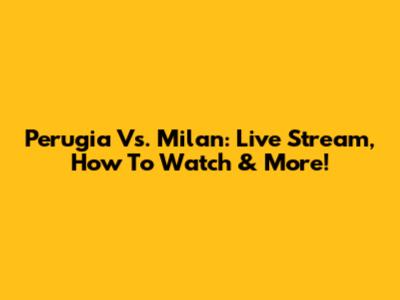 Perugia Vs. Milan: Live Stream, How To Watch & More!