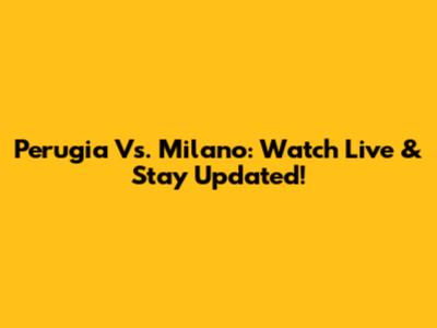 Perugia Vs. Milano: Watch Live & Stay Updated!