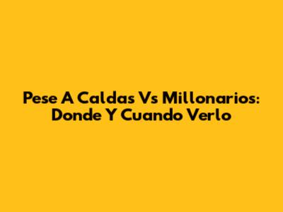 Pese A Caldas Vs Millonarios: Donde Y Cuando Verlo