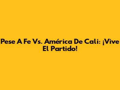 Pese A Fe Vs. América De Cali: ¡Vive El Partido!