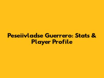 Peseiivladse Guerrero: Stats & Player Profile