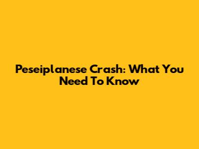 Peseiplanese Crash: What You Need To Know