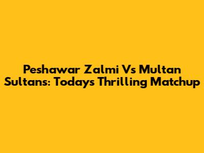 Peshawar Zalmi Vs Multan Sultans: Today's Thrilling Matchup