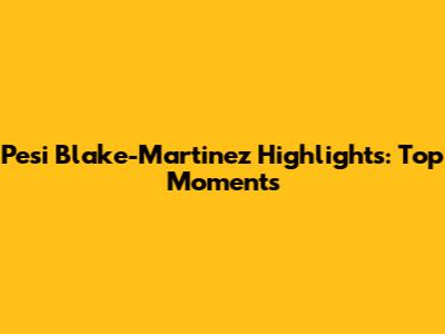 Pesi Blake-Martinez Highlights: Top Moments