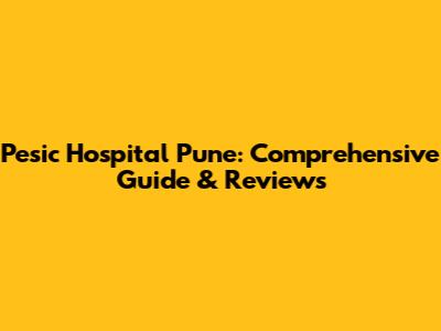 Pesic Hospital Pune: Comprehensive Guide & Reviews