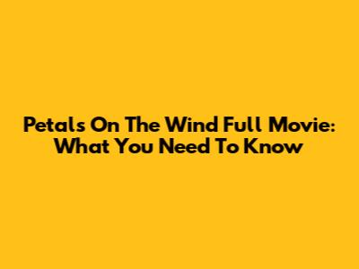 Petals On The Wind Full Movie: What You Need To Know