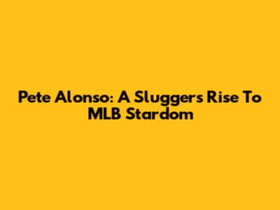 Pete Alonso: A Slugger's Rise To MLB Stardom