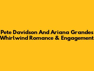Pete Davidson And Ariana Grande's Whirlwind Romance & Engagement