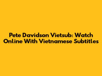 Pete Davidson Vietsub: Watch Online With Vietnamese Subtitles