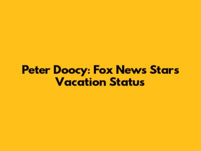 Peter Doocy: Fox News Star's Vacation Status
